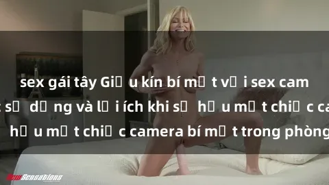 sex gái tây Giấu kín bí mật với sex camera ẩn - Cách thức sử dụng và lợi ích khi sở hữu một chiếc camera bí mật trong phòng ngủ