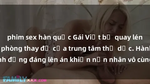 phim sex hàn quốc Gái Việt bị quay lén khi thay đồ trong phòng thay đồ của trung tâm thể dục. Hành động đáng lên án khiến nạn nhân vô cùng bức xúc và tức giận.
