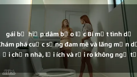 gái bị hiếp dâm bạo lực Bí mật tình dục của bà nội trợ: Khám phá cuộc sống đam mê và lãng mạn dưới chốn nhà, lợi ích và rủi ro không ngờ từ cuộc sống chăn nuôi.