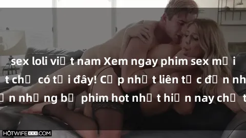 sex loli việt nam Xem ngay phim sex mới nhất, hấp dẫn nhất chỉ có tại đây! Cập nhật liên tục đến những bộ phim hot nhất hiện nay chỉ trong vài cú click!