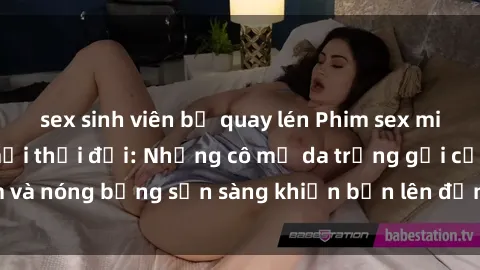 sex sinh viên bị quay lén Phim sex milf hấp dẫn nhất mọi thời đại: Những cô mẹ da trắng gợi cảm và nóng bỏng sẵn sàng khiến bạn lên đỉnh chỉ trong chớp mắt!
