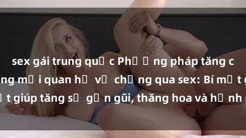 sex gái trung quốc Phương pháp tăng cường gắn kết trong mối quan hệ vợ chồng qua sex: Bí mật giúp tăng sự gần gũi, thăng hoa và hạnh phúc cho cặp đôi