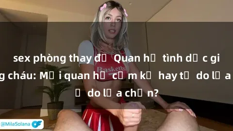sex phòng thay đồ Quan hệ tình dục giữa ông cháu: Mối quan hệ cấm kỵ hay tự do lựa chọn?