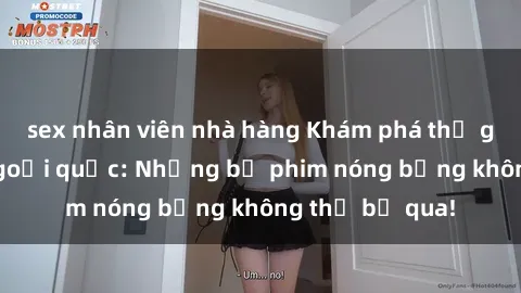 sex nhân viên nhà hàng Khám phá thế giới phim sex ngoại quốc: Những bộ phim nóng bỏng không thể bỏ qua!