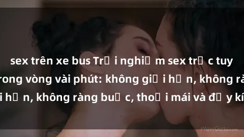sex trên xe bus Trải nghiệm sex trực tuyến tuyệt vời chỉ trong vòng vài phút: không giới hạn, không ràng buộc, thoải mái và đầy kích thích!
