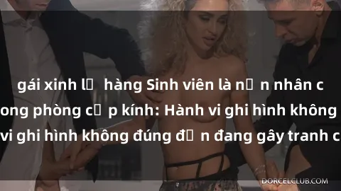 gái xinh lộ hàng Sinh viên là nạn nhân của video quay lén trong phòng cấp kính: Hành vi ghi hình không đúng đắn đang gây tranh cãi lớn