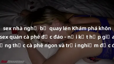 sex nhà nghỉ bị quay lén Khám phá không khí độc đáo tại sex quán cà phê độc đáo - nơi kết hợp giữa thưởng thức cà phê ngon và trải nghiệm độc đáo của không gian sex shop.