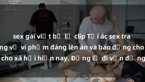 sex gái việt bị lộ clip Tội ác sex tra tấn Việt Nam: những vụ vi phạm đáng lên án và báo động cho xã hội hiện nay. Đừng lờ đi vấn đề nghiêm trọng này!