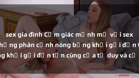 sex gia đình Cảm giác mạnh mẽ với sex BDSM không che: những phân cảnh nóng bỏng khơi gợi đến tận cùng của tư duy và cơ thể.