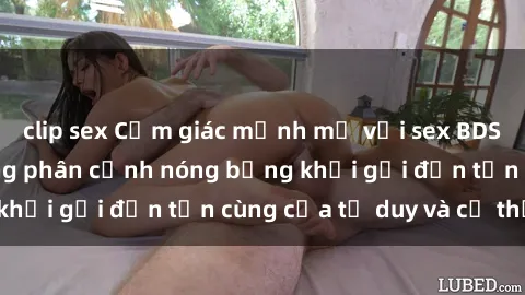 clip sex Cảm giác mạnh mẽ với sex BDSM không che: những phân cảnh nóng bỏng khơi gợi đến tận cùng của tư duy và cơ thể.