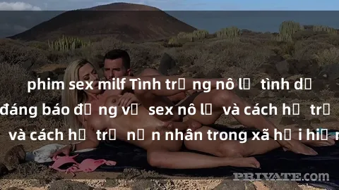 phim sex milf Tình trạng nô lệ tình dục: Những thực tế đáng báo động về sex nô lệ và cách hỗ trợ nạn nhân trong xã hội hiện nay