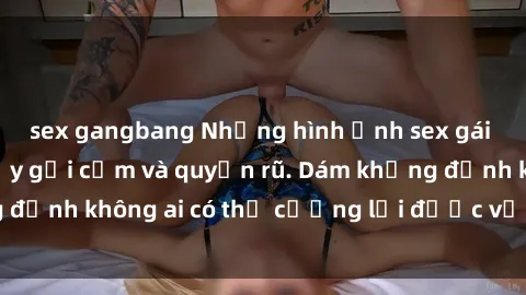 sex gangbang Những hình ảnh sex gái Việt xinh đẹp đầy gợi cảm và quyến rũ. Dám khẳng định không ai có thể cưỡng lại được vẻ đẹp của họ.