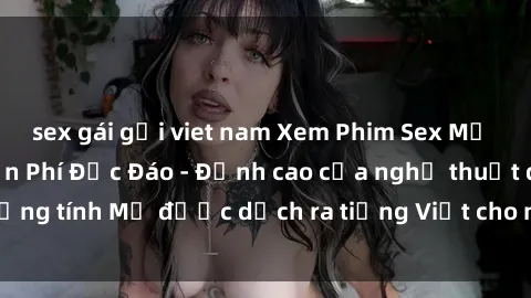 sex gái gọi viet nam Xem Phim Sex Mỹ Vietsub Online Miễn Phí Độc Đáo - Đỉnh cao của nghệ thuật đồng tính Mỹ được dịch ra tiếng Việt cho người xem hiểu rõ hơn.