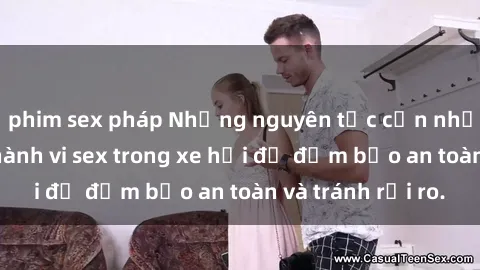 phim sex pháp Những nguyên tắc cần nhớ khi thực hiện hành vi sex trong xe hơi để đảm bảo an toàn và tránh rủi ro.
