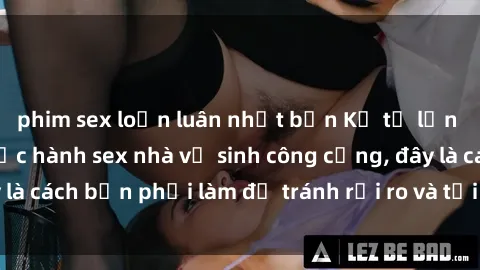 phim sex loạn luân nhật bản Kể từ lần cuối cùng bạn thực hành sex nhà vệ sinh công cộng, đây là cách bạn phải làm để tránh rủi ro và tối ưu trải nghiệm.