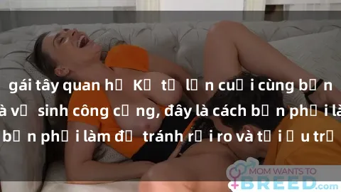 gái tây quan hệ Kể từ lần cuối cùng bạn thực hành sex nhà vệ sinh công cộng, đây là cách bạn phải làm để tránh rủi ro và tối ưu trải nghiệm.