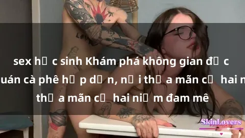 sex học sinh Khám phá không gian độc đáo tại sex quán cà phê hấp dẫn, nơi thỏa mãn cả hai niềm đam mê