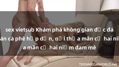 sex vietsub Khám phá không gian độc đáo tại sex quán cà phê hấp dẫn, nơi thỏa mãn cả hai niềm đam mê