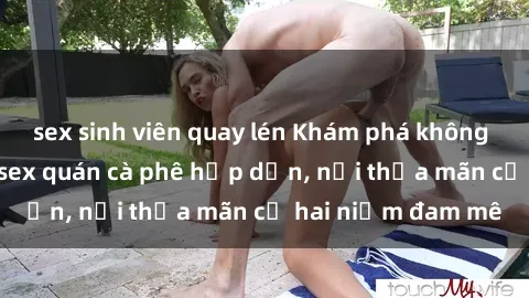 sex sinh viên quay lén Khám phá không gian độc đáo tại sex quán cà phê hấp dẫn, nơi thỏa mãn cả hai niềm đam mê