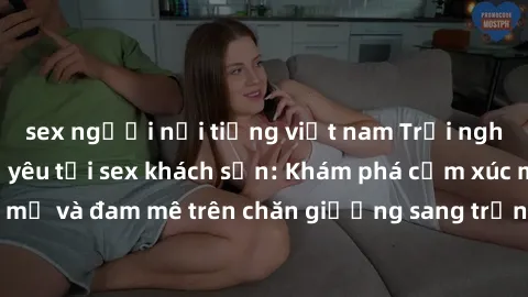 sex người nổi tiếng việt nam Trải nghiệm đỉnh cao tình yêu tại sex khách sạn: Khám phá cảm xúc mới mẻ và đam mê trên chăn giường sang trọng, độc đáo, không giới hạn.