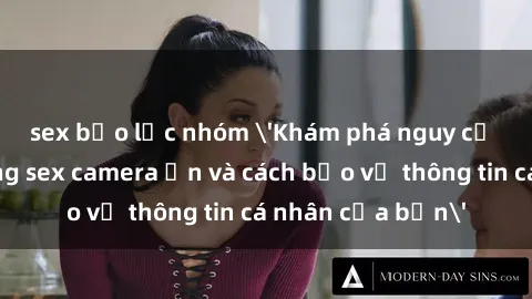 sex bạo lực nhóm 'Khám phá nguy cơ của việc sử dụng sex camera ẩn và cách bảo vệ thông tin cá nhân của bạn'