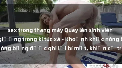 sex trong thang máy Quay lén sinh viên làm tình ngay trên giường trong kí túc xá - Khoảnh khắc nóng bỏng được ghi lại bí mật, khiến cả trường học xôn xao.