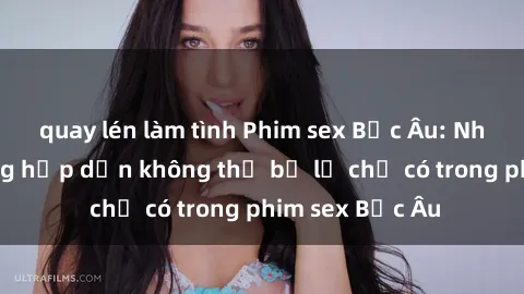quay lén làm tình Phim sex Bắc Âu: Những cảnh nóng hấp dẫn không thể bỏ lỡ chỉ có trong phim sex Bắc Âu