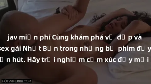 jav miễn phí Cùng khám phá vẻ đẹp và sức gợi cảm của sex gái Nhật Bản trong những bộ phim đầy nghệ thuật và cuốn hút. Hãy trải nghiệm cảm xúc đầy mới mẻ và sống động từ những cảnh quay tinh tế và quyế
