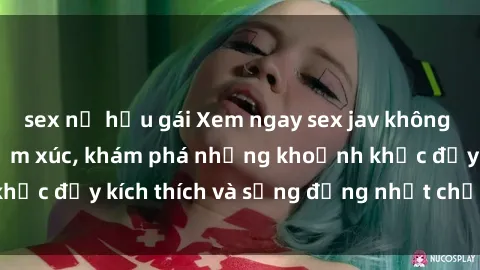 sex nữ hầu gái Xem ngay sex jav không che để thỏa mãn cảm xúc, khám phá những khoảnh khắc đầy kích thích và sống động nhất chỉ trong click!
