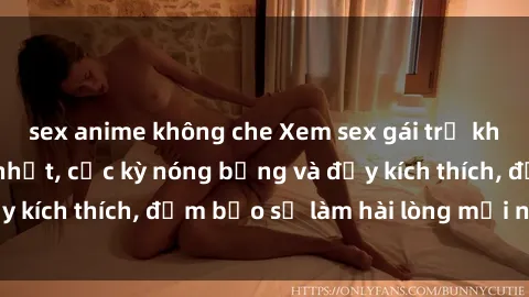 sex anime không che Xem sex gái trẻ không che hấp dẫn nhất, cực kỳ nóng bỏng và đầy kích thích, đảm bảo sẽ làm hài lòng mọi người!