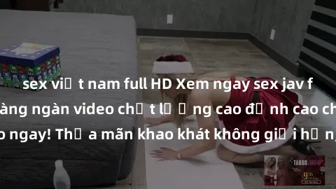 sex việt nam full HD Xem ngay sex jav full HD miễn phí - Hàng ngàn video chất lượng cao đỉnh cao chỉ cần click vào ngay! Thỏa mãn khao khát không giới hạn, đón chờ những trải nghiệm mới lạ!