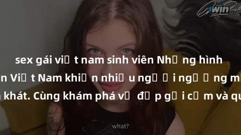 sex gái việt nam sinh viên Những hình ảnh sex gái sinh viên Việt Nam khiến nhiều người ngưỡng mộ và thèm khát. Cùng khám phá vẻ đẹp gợi cảm và quyến rũ của những cô gái trẻ này.