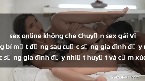 sex online không che Chuyện sex gái Việt có chồng: Những bí mật đằng sau cuộc sống gia đình đầy nhiệt huyết và cảm xúc