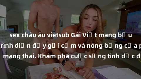 sex châu âu vietsub Gái Việt mang bầu và làm tình: Màn trình diễn đầy gợi cảm và nóng bỏng của phụ nữ mang thai. Khám phá cuộc sống tình dục đầy hấp dẫn và mới lạ của họ!