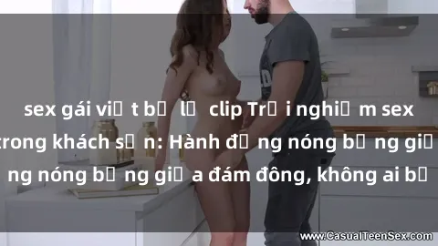 sex gái việt bị lộ clip Trải nghiệm sex sinh viên sôi động trong khách sạn: Hành động nóng bỏng giữa đám đông, không ai bị bỏ lỡ