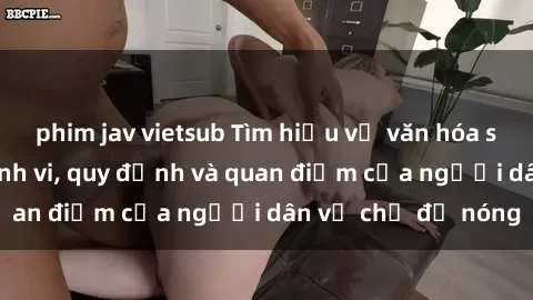 phim jav vietsub Tìm hiểu về văn hóa sex ở Việt Nam: Hành vi, quy định và quan điểm của người dân về chủ đề nóng