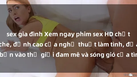 sex gia đình Xem ngay phim sex HD chất lượng cao không che, đỉnh cao của nghệ thuật làm tình, đưa bạn vào thế giới đam mê và sóng gió của tình yêu không giới hạn.