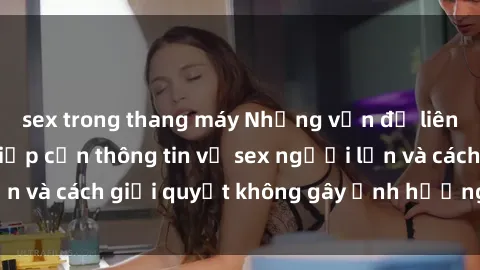 sex trong thang máy Những vấn đề liên quan đến việc tiếp cận thông tin về sex người lớn và cách giải quyết không gây ảnh hưởng đến trẻ em