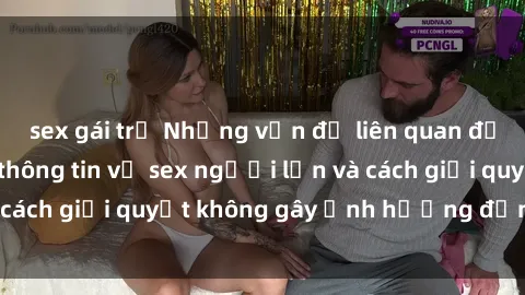sex gái trẻ Những vấn đề liên quan đến việc tiếp cận thông tin về sex người lớn và cách giải quyết không gây ảnh hưởng đến trẻ em