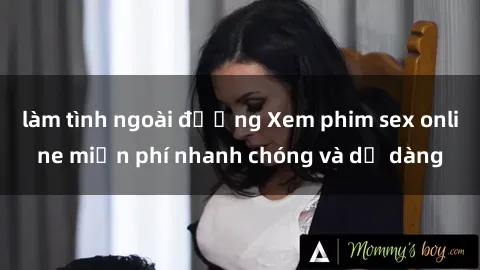 làm tình ngoài đường Xem phim sex online miễn phí nhanh chóng và dễ dàng