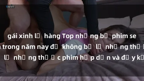 gái xinh lộ hàng Top những bộ phim sex hay nhất nên xem trong năm nay để không bỏ lỡ những thước phim hấp dẫn và đầy kịch tính.