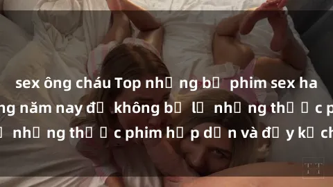 sex ông cháu Top những bộ phim sex hay nhất nên xem trong năm nay để không bỏ lỡ những thước phim hấp dẫn và đầy kịch tính.