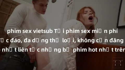 phim sex vietsub Tải phim sex miễn phí chất lượng cao độc đáo, đa dạng thể loại, không cần đăng ký tài khoản. Cập nhật liên tục những bộ phim hot nhất trên thị trường. Sự lựa chọn hàng đầu cho người y