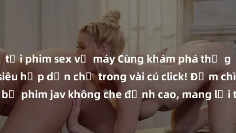 tải phim sex về máy Cùng khám phá thế giới jav không che siêu hấp dẫn chỉ trong vài cú click! Đắm chìm trong những bộ phim jav không che đỉnh cao, mang lại trải nghiệm thú vị và đầy kích thích.