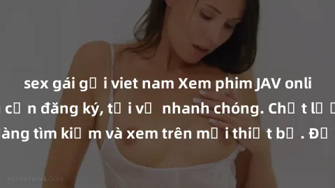 sex gái gọi viet nam Xem phim JAV online miễn phí không cần đăng ký, tải về nhanh chóng. Chất lượng HD, dễ dàng tìm kiếm và xem trên mọi thiết bị. Đặc biệt, không quảng cáo làm phiền.
