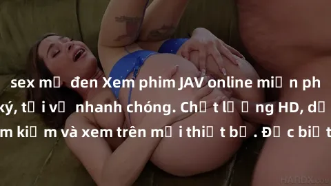 sex mỹ đen Xem phim JAV online miễn phí không cần đăng ký, tải về nhanh chóng. Chất lượng HD, dễ dàng tìm kiếm và xem trên mọi thiết bị. Đặc biệt, không quảng cáo làm phiền.