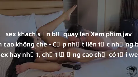 sex khách sạn bị quay lén Xem phim jav hd miễn phí đỉnh cao không che - Cập nhật liên tục những bộ phim sex hay nhất, chất lượng cao chỉ có tại website chuyên nghiệp hàng đầu.