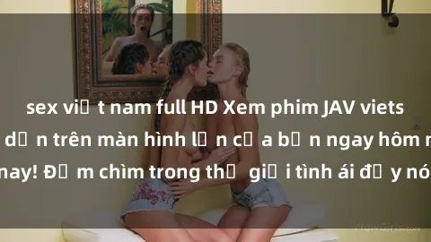 sex việt nam full HD Xem phim JAV vietsub mới nhất và hấp dẫn trên màn hình lớn của bạn ngay hôm nay! Đắm chìm trong thế giới tình ái đầy nóng bỏng và kích thích.