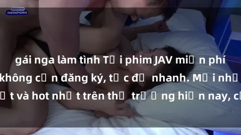 gái nga làm tình Tải phim JAV miễn phí chất lượng cao, không cần đăng ký, tốc độ nhanh. Mới nhất và hot nhất trên thị trường hiện nay, cập nhật hàng ngày.