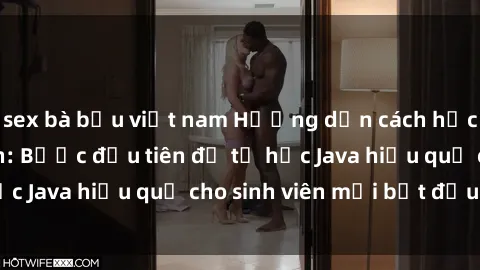 sex bà bầu việt nam Hướng dẫn cách học Java cho sinh viên: Bước đầu tiên để tự học Java hiệu quả cho sinh viên mới bắt đầu là gì?